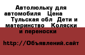 Автолюльку для автомобиля › Цена ­ 1 000 - Тульская обл. Дети и материнство » Коляски и переноски   
